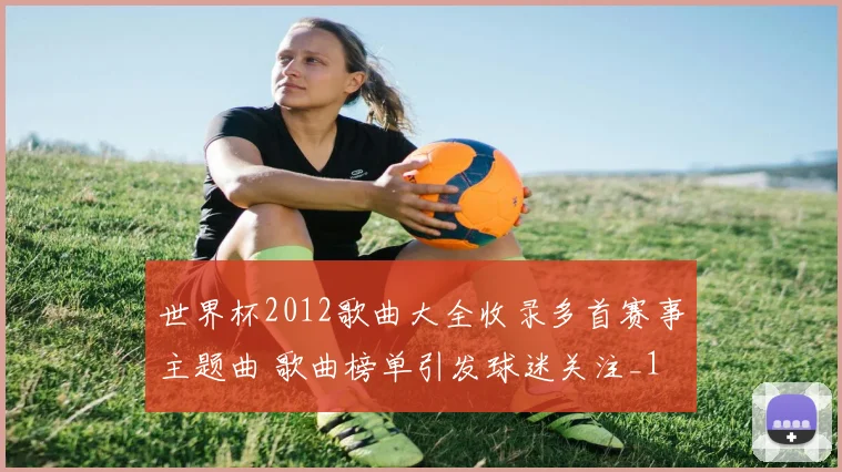 世界杯2012歌曲大全收录多首赛事主题曲 歌曲榜单引发球迷关注_1