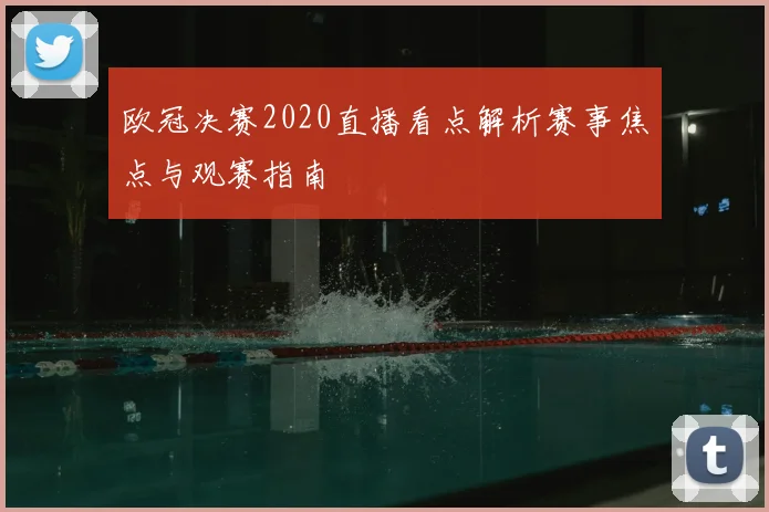 欧冠决赛2020直播看点解析赛事焦点与观赛指南
