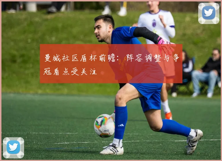 曼城社区盾杯前瞻：阵容调整与争冠看点受关注