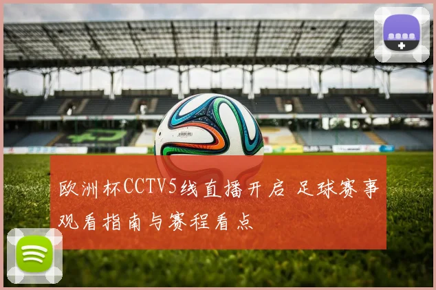 欧洲杯CCTV5线直播开启 足球赛事观看指南与赛程看点