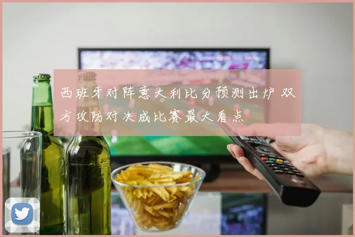 西班牙对阵意大利比分预测出炉 双方攻防对决成比赛最大看点