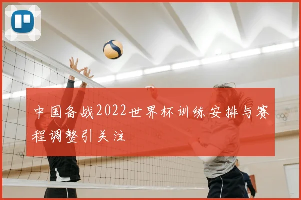 中国备战2022世界杯训练安排与赛程调整引关注