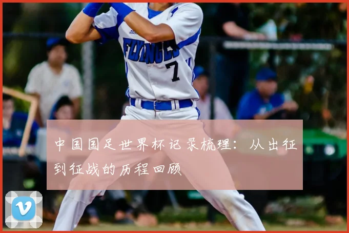 中国国足世界杯记录梳理:从出征到征战的历程回顾