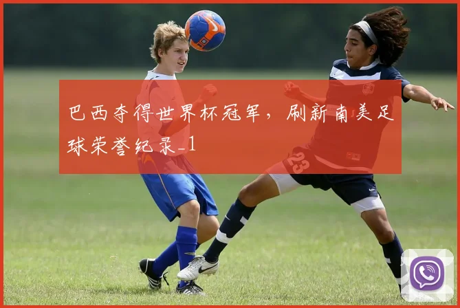 巴西夺得世界杯冠军，刷新南美足球荣誉纪录_1