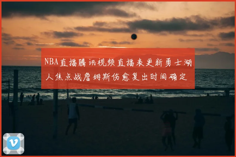 NBA直播腾讯视频直播表更新勇士湖人焦点战詹姆斯伤愈复出时间确定