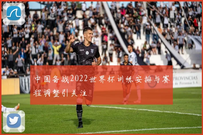 中国备战2022世界杯训练安排与赛程调整引关注
