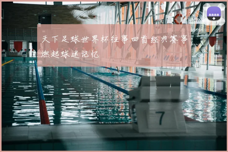 天下足球世界杯往事回首经典赛事燃起球迷记忆