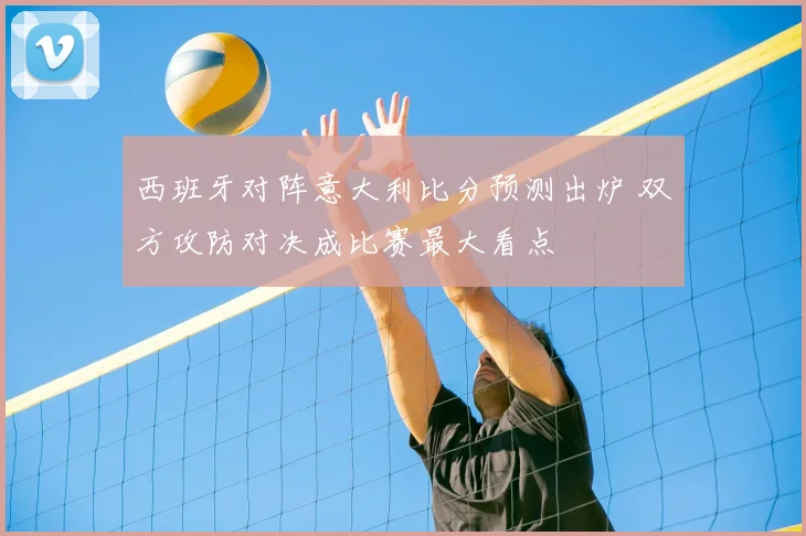 西班牙对阵意大利比分预测出炉 双方攻防对决成比赛最大看点