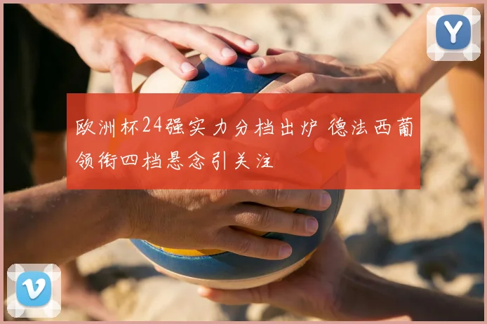 欧洲杯24强实力分档出炉 德法西葡领衔四档悬念引关注