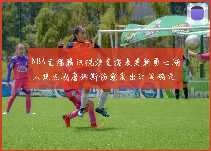 NBA直播腾讯视频直播表更新勇士湖人焦点战詹姆斯伤愈复出时间确定