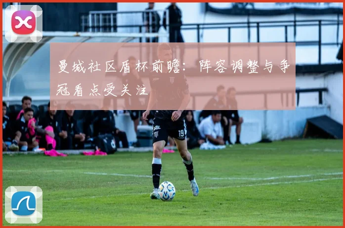 曼城社区盾杯前瞻：阵容调整与争冠看点受关注