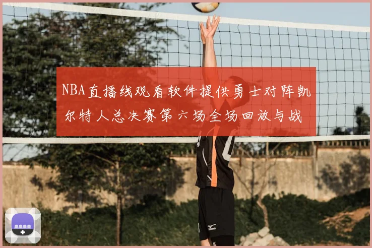 NBA直播线观看软件提供勇士对阵凯尔特人总决赛第六场全场回放与战术解析