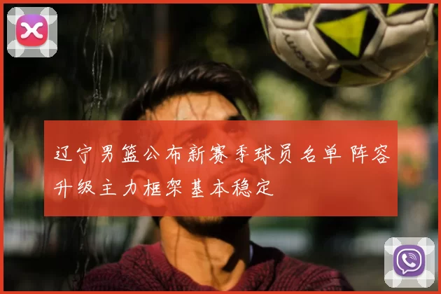 辽宁男篮公布新赛季球员名单 阵容升级主力框架基本稳定