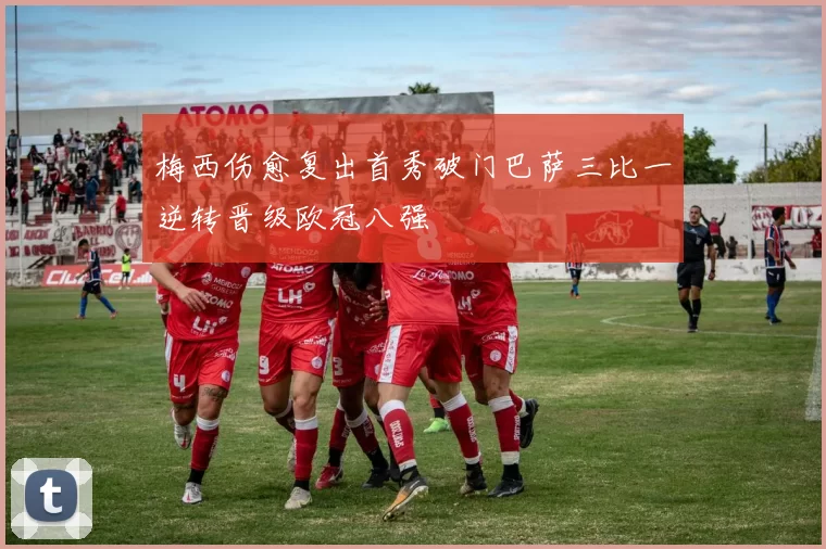 梅西伤愈复出首秀破门巴萨三比一逆转晋级欧冠八强