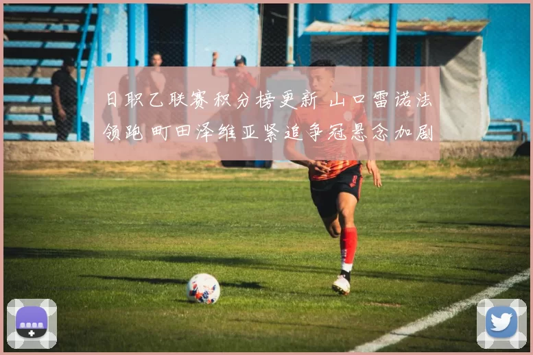 日职乙联赛积分榜更新 山口雷诺法领跑 町田泽维亚紧追争冠悬念加剧