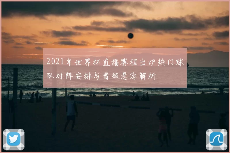 2021年世界杯直播赛程出炉热门球队对阵安排与晋级悬念解析