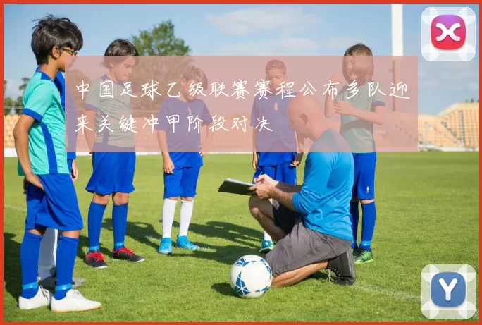 中国足球乙级联赛赛程公布多队迎来关键冲甲阶段对决