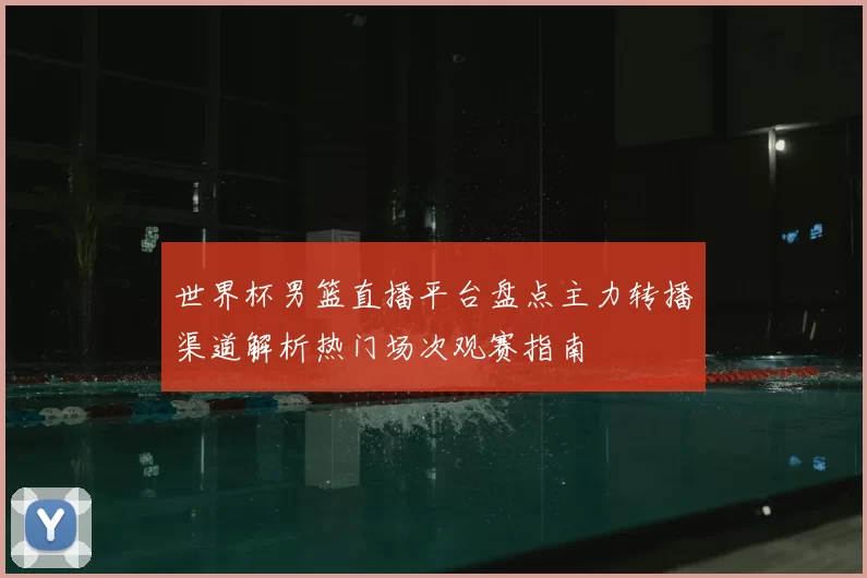 世界杯男篮直播平台盘点主力转播渠道解析热门场次观赛指南