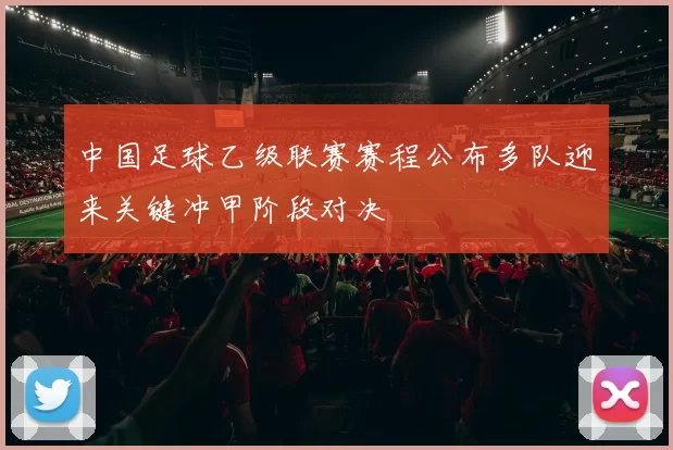 中国足球乙级联赛赛程公布多队迎来关键冲甲阶段对决