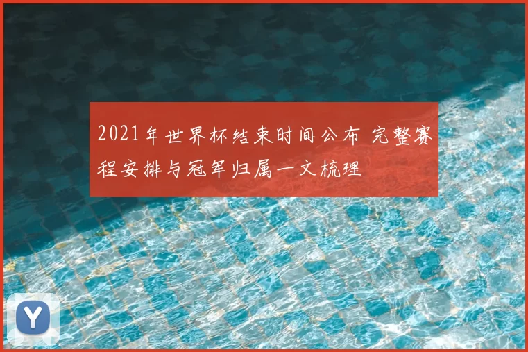 2021年世界杯结束时间公布 完整赛程安排与冠军归属一文梳理