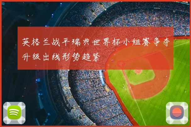 英格兰战平瑞典世界杯小组赛争夺升级出线形势趋紧