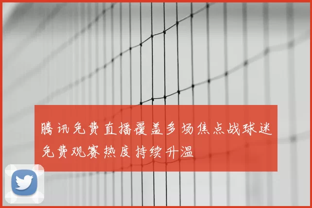 腾讯免费直播覆盖多场焦点战球迷免费观赛热度持续升温