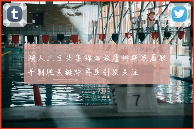 湖人三巨头集锦回放詹姆斯浓眉联手制胜关键球再度引发关注
