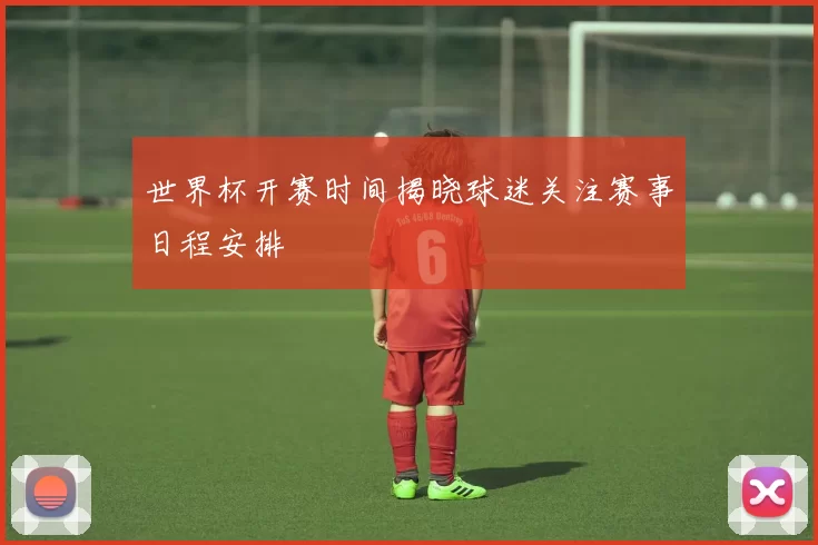 世界杯开赛时间揭晓球迷关注赛事日程安排