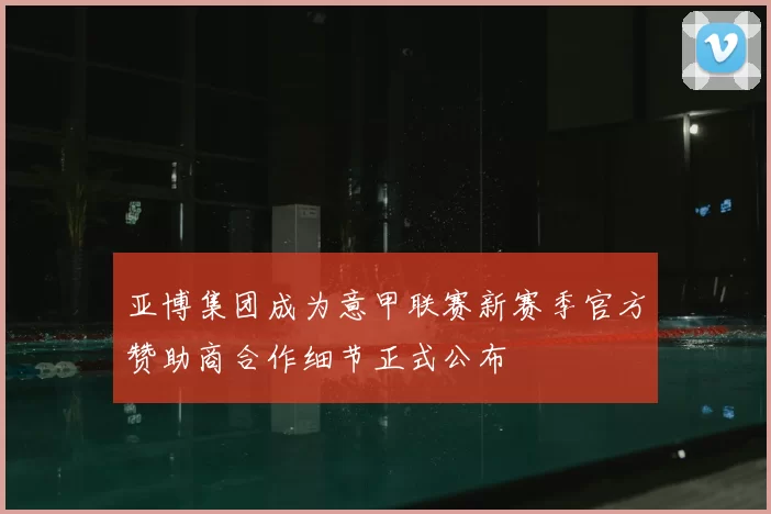 亚博集团成为意甲联赛新赛季官方赞助商合作细节正式公布