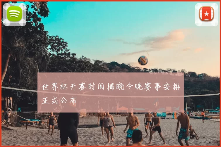 世界杯开赛时间揭晓今晚赛事安排正式公布