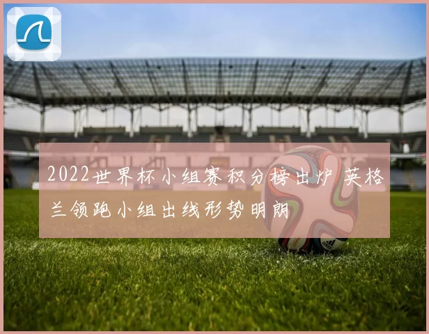 2022世界杯小组赛积分榜出炉 英格兰领跑小组出线形势明朗