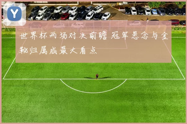 世界杯两场对决前瞻 冠军悬念与金靴归属成最大看点