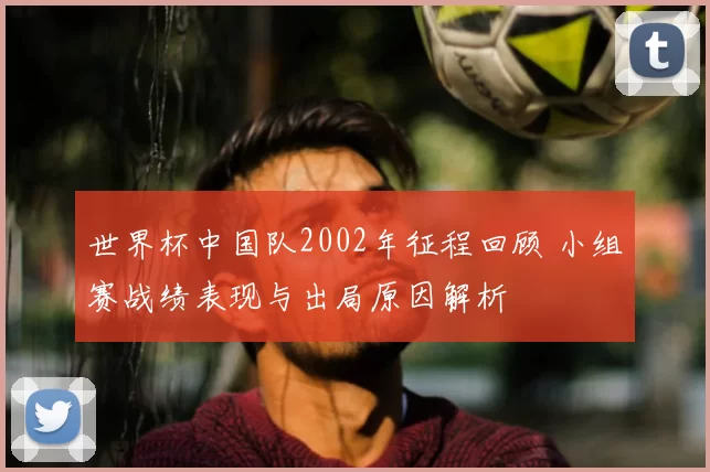 世界杯中国队2002年征程回顾 小组赛战绩表现与出局原因解析