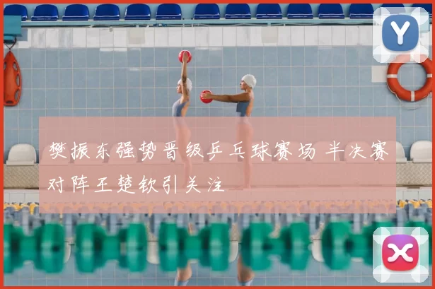 樊振东强势晋级乒乓球赛场 半决赛对阵王楚钦引关注