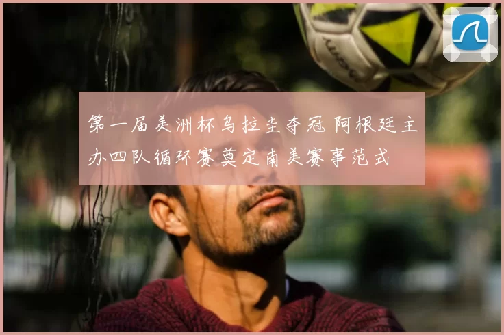 第一届美洲杯乌拉圭夺冠 阿根廷主办四队循环赛奠定南美赛事范式