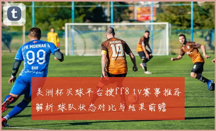 美洲杯买球平台搜ff8 tv赛事推荐解析 球队状态对比与结果前瞻