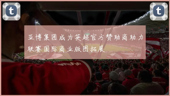 亚博集团成为英超官方赞助商助力联赛国际商业版图拓展
