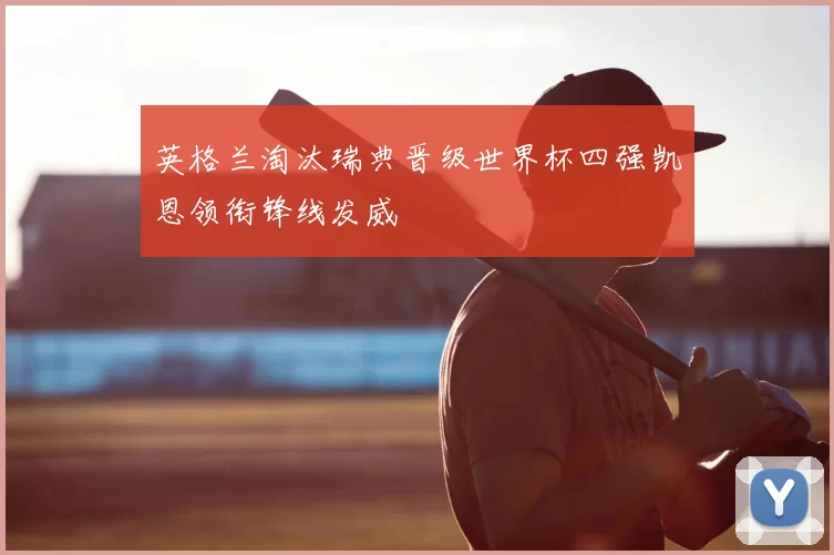 英格兰淘汰瑞典晋级世界杯四强凯恩领衔锋线发威