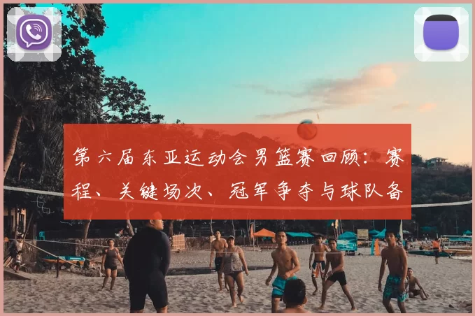 第六届东亚运动会男篮赛回顾：赛程、关键场次、冠军争夺与球队备战看点