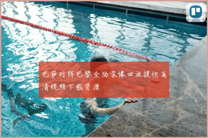 巴萨对阵巴黎全场录像回放提供高清视频下载资源