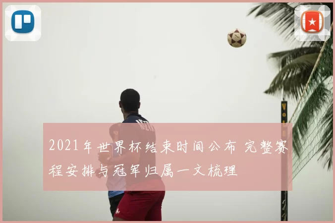 2021年世界杯结束时间公布 完整赛程安排与冠军归属一文梳理