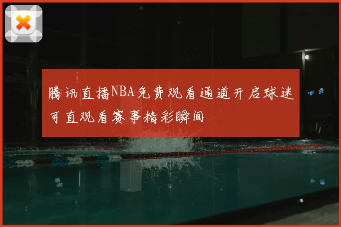 腾讯直播NBA免费观看通道开启球迷可直观看赛事精彩瞬间