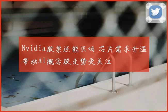 Nvidia股票还能买吗 芯片需求升温带动AI概念股走势受关注