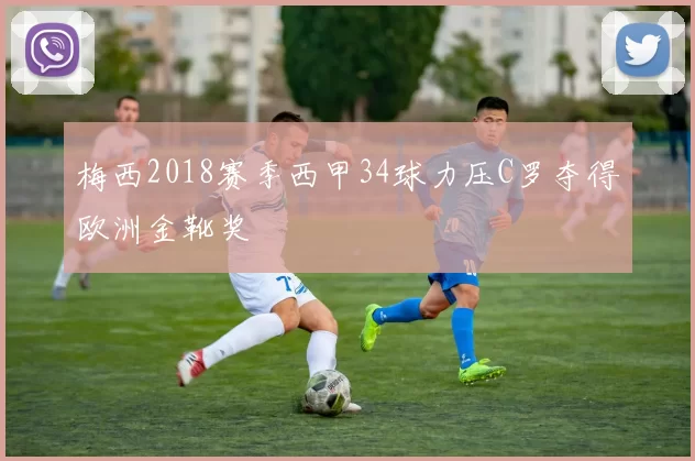 梅西2018赛季西甲34球力压C罗夺得欧洲金靴奖