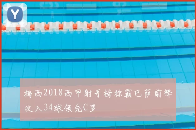 梅西2018西甲射手榜称霸巴萨前锋攻入34球领先C罗