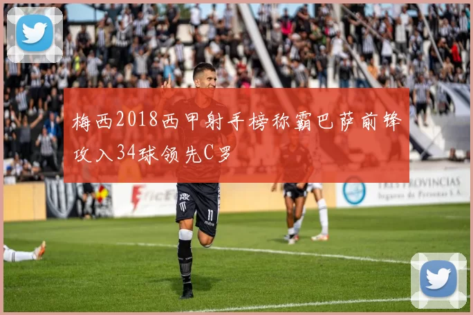 梅西2018西甲射手榜称霸巴萨前锋攻入34球领先C罗