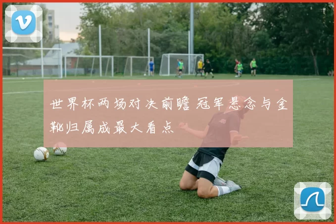 世界杯两场对决前瞻 冠军悬念与金靴归属成最大看点