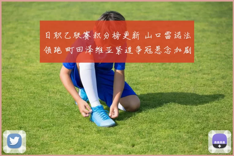 日职乙联赛积分榜更新 山口雷诺法领跑 町田泽维亚紧追争冠悬念加剧